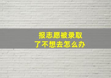 报志愿被录取了不想去怎么办