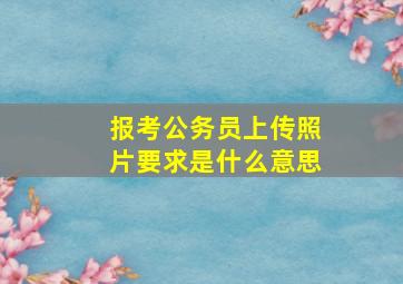 报考公务员上传照片要求是什么意思