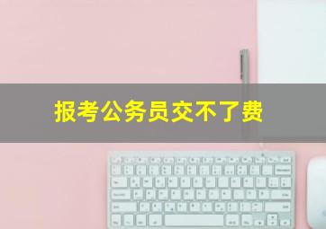 报考公务员交不了费