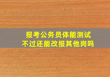 报考公务员体能测试不过还能改报其他岗吗