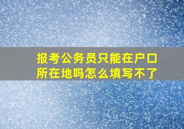 报考公务员只能在户口所在地吗怎么填写不了