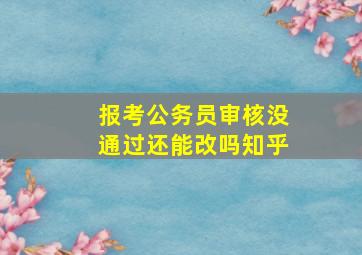 报考公务员审核没通过还能改吗知乎