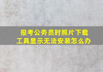 报考公务员时照片下载工具显示无法安装怎么办