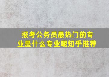 报考公务员最热门的专业是什么专业呢知乎推荐