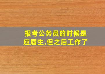 报考公务员的时候是应届生,但之后工作了