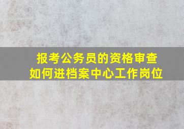 报考公务员的资格审查如何进档案中心工作岗位