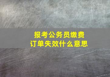 报考公务员缴费订单失效什么意思