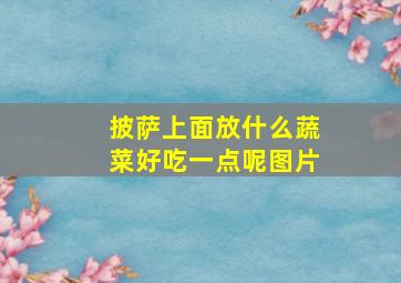 披萨上面放什么蔬菜好吃一点呢图片