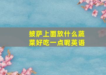 披萨上面放什么蔬菜好吃一点呢英语