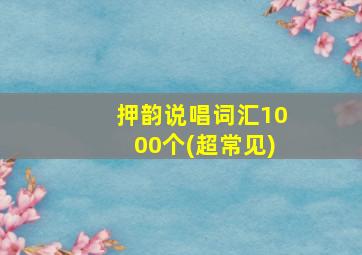 押韵说唱词汇1000个(超常见)