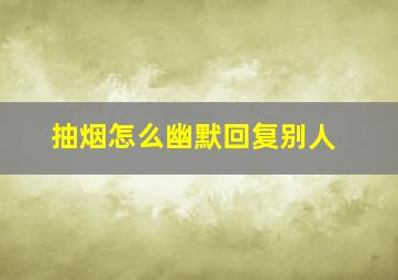 抽烟怎么幽默回复别人