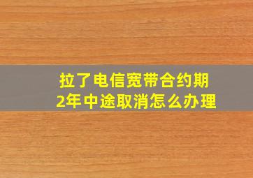 拉了电信宽带合约期2年中途取消怎么办理