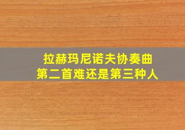 拉赫玛尼诺夫协奏曲第二首难还是第三种人