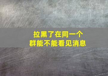 拉黑了在同一个群能不能看见消息