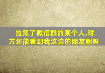 拉黑了微信群的某个人,对方还能看到我这边的朋友圈吗