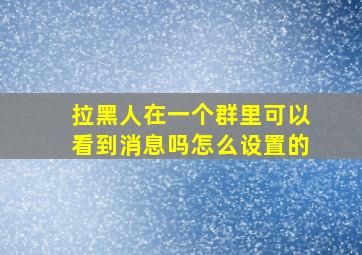 拉黑人在一个群里可以看到消息吗怎么设置的