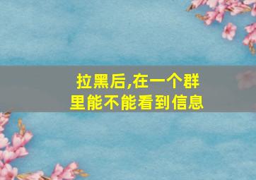 拉黑后,在一个群里能不能看到信息