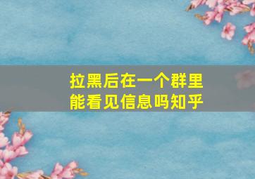 拉黑后在一个群里能看见信息吗知乎