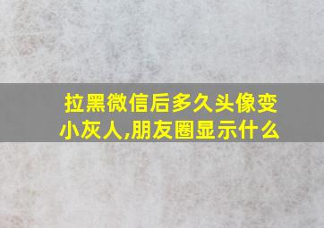 拉黑微信后多久头像变小灰人,朋友圈显示什么