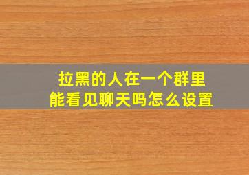 拉黑的人在一个群里能看见聊天吗怎么设置