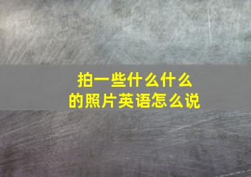 拍一些什么什么的照片英语怎么说