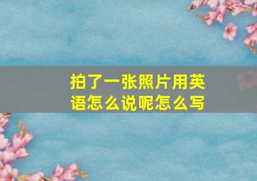 拍了一张照片用英语怎么说呢怎么写