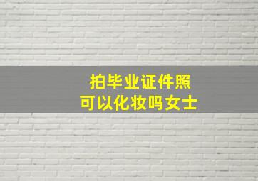 拍毕业证件照可以化妆吗女士