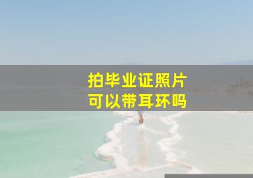 拍毕业证照片可以带耳环吗