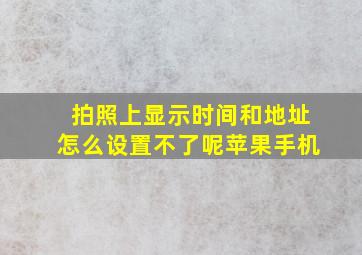 拍照上显示时间和地址怎么设置不了呢苹果手机