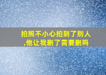 拍照不小心拍到了别人,他让我删了需要删吗