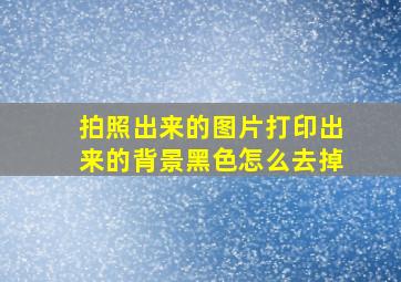 拍照出来的图片打印出来的背景黑色怎么去掉