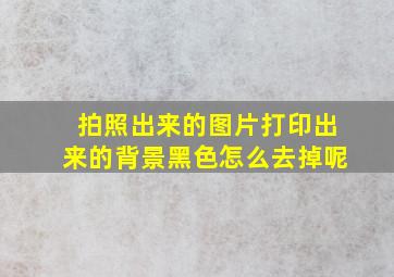 拍照出来的图片打印出来的背景黑色怎么去掉呢