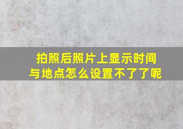 拍照后照片上显示时间与地点怎么设置不了了呢