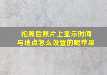 拍照后照片上显示时间与地点怎么设置的呢苹果