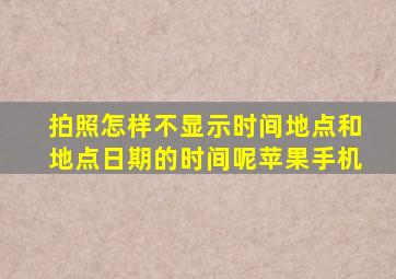 拍照怎样不显示时间地点和地点日期的时间呢苹果手机