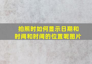 拍照时如何显示日期和时间和时间的位置呢图片