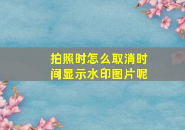 拍照时怎么取消时间显示水印图片呢