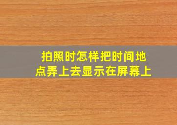 拍照时怎样把时间地点弄上去显示在屏幕上