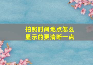 拍照时间地点怎么显示的更清晰一点