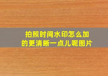 拍照时间水印怎么加的更清晰一点儿呢图片