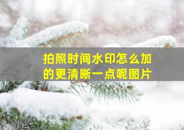 拍照时间水印怎么加的更清晰一点呢图片