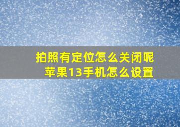 拍照有定位怎么关闭呢苹果13手机怎么设置