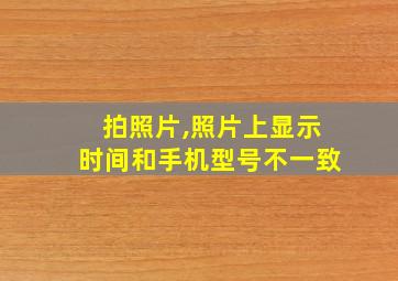 拍照片,照片上显示时间和手机型号不一致