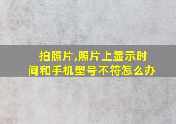 拍照片,照片上显示时间和手机型号不符怎么办