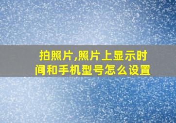 拍照片,照片上显示时间和手机型号怎么设置