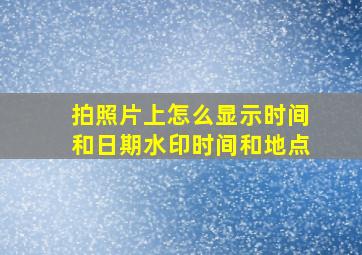 拍照片上怎么显示时间和日期水印时间和地点