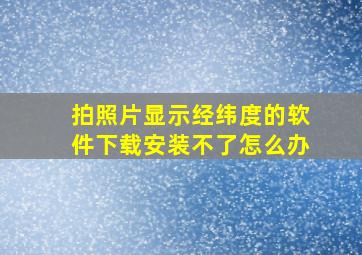 拍照片显示经纬度的软件下载安装不了怎么办