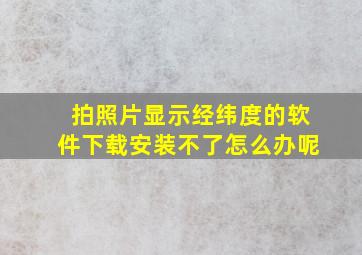 拍照片显示经纬度的软件下载安装不了怎么办呢