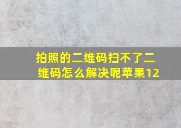 拍照的二维码扫不了二维码怎么解决呢苹果12