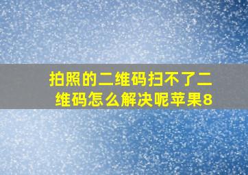 拍照的二维码扫不了二维码怎么解决呢苹果8